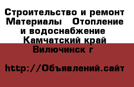 Строительство и ремонт Материалы - Отопление и водоснабжение. Камчатский край,Вилючинск г.